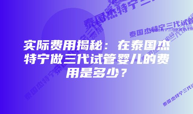 实际费用揭秘：在泰国杰特宁做三代试管婴儿的费用是多少？