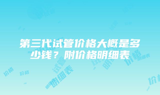 第三代试管价格大概是多少钱？附价格明细表