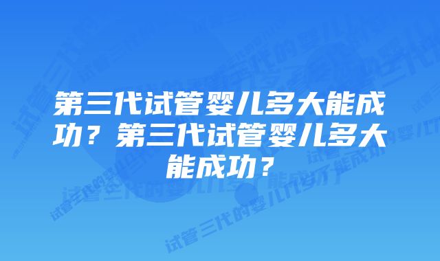 第三代试管婴儿多大能成功？第三代试管婴儿多大能成功？