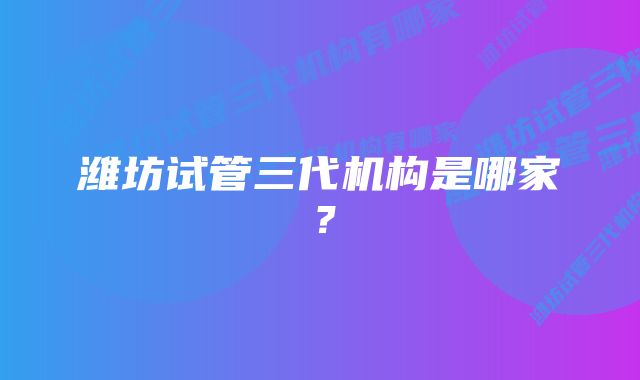 潍坊试管三代机构是哪家？