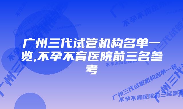 广州三代试管机构名单一览,不孕不育医院前三名参考