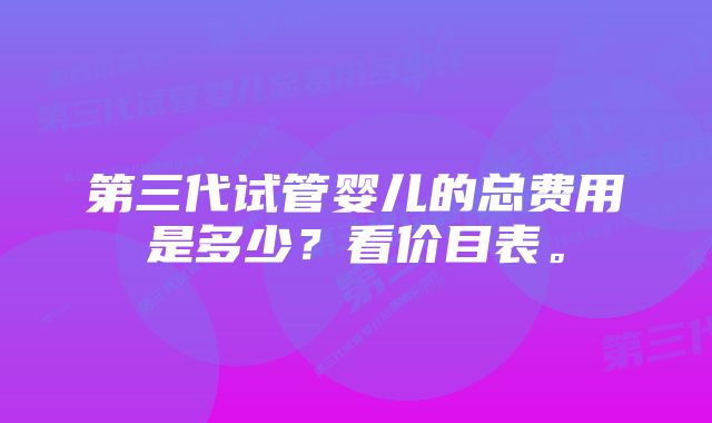 第三代试管婴儿的总费用是多少？看价目表。