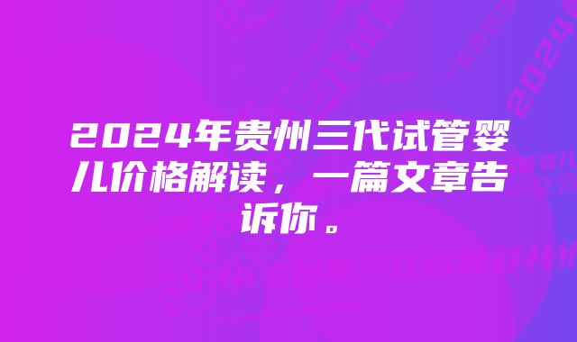 2024年贵州三代试管婴儿价格解读，一篇文章告诉你。