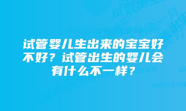 试管婴儿生出来的宝宝好不好？试管出生的婴儿会有什么不一样？