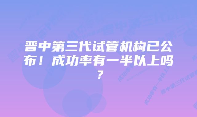 晋中第三代试管机构已公布！成功率有一半以上吗？