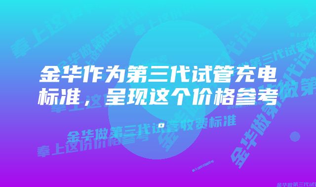 金华作为第三代试管充电标准，呈现这个价格参考。