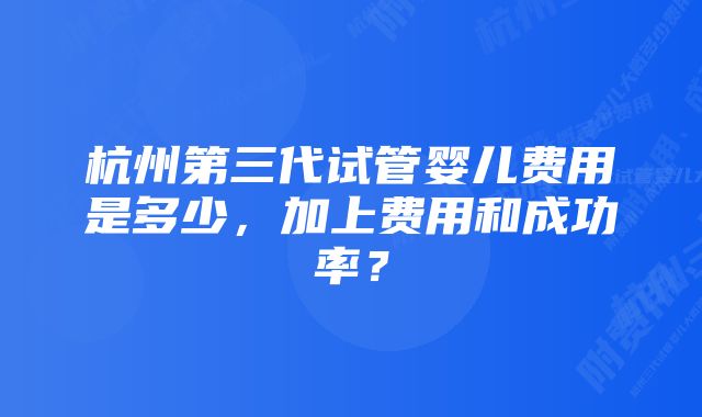 杭州第三代试管婴儿费用是多少，加上费用和成功率？