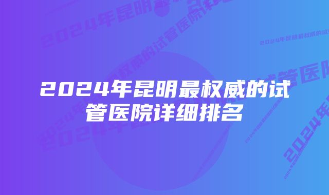 2024年昆明最权威的试管医院详细排名