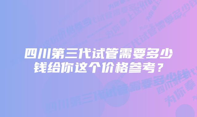 四川第三代试管需要多少钱给你这个价格参考？