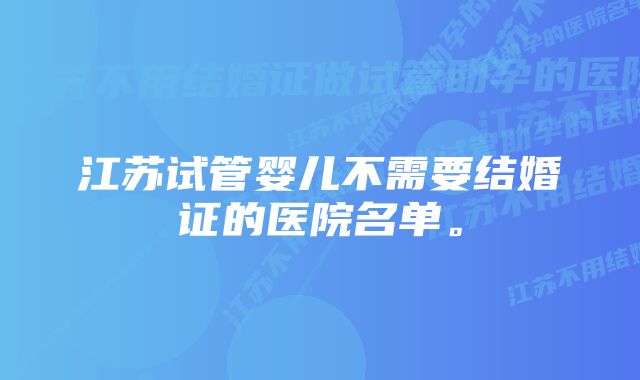 江苏试管婴儿不需要结婚证的医院名单。