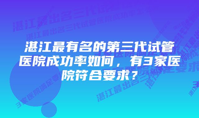 湛江最有名的第三代试管医院成功率如何，有3家医院符合要求？