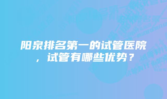 阳泉排名第一的试管医院，试管有哪些优势？