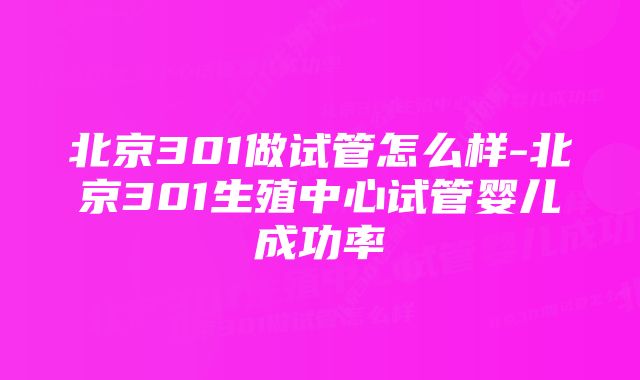 北京301做试管怎么样-北京301生殖中心试管婴儿成功率