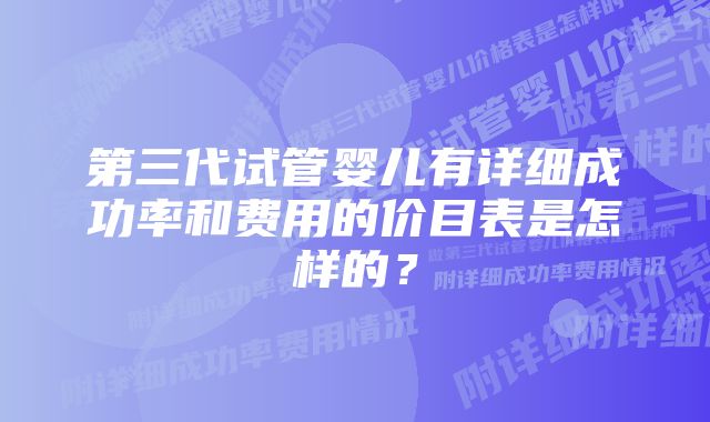 第三代试管婴儿有详细成功率和费用的价目表是怎样的？