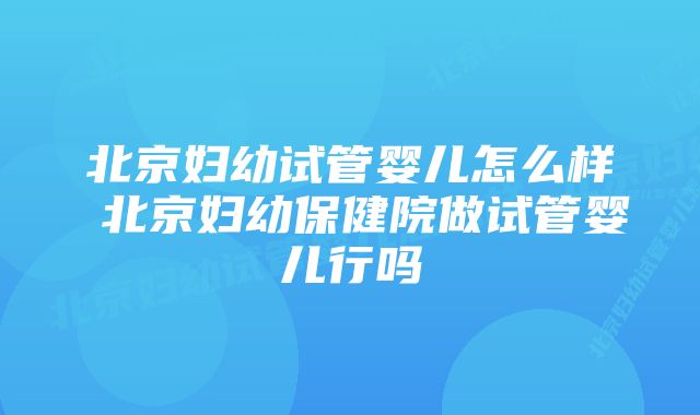 北京妇幼试管婴儿怎么样 北京妇幼保健院做试管婴儿行吗