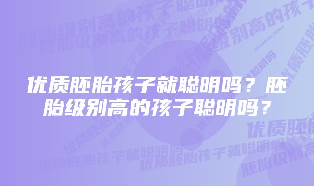 优质胚胎孩子就聪明吗？胚胎级别高的孩子聪明吗？