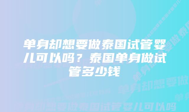 单身却想要做泰国试管婴儿可以吗？泰国单身做试管多少钱