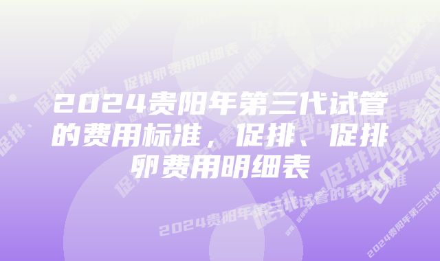 2024贵阳年第三代试管的费用标准，促排、促排卵费用明细表