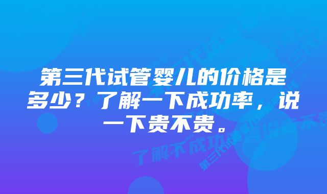 第三代试管婴儿的价格是多少？了解一下成功率，说一下贵不贵。