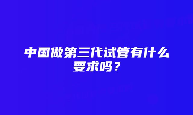 中国做第三代试管有什么要求吗？