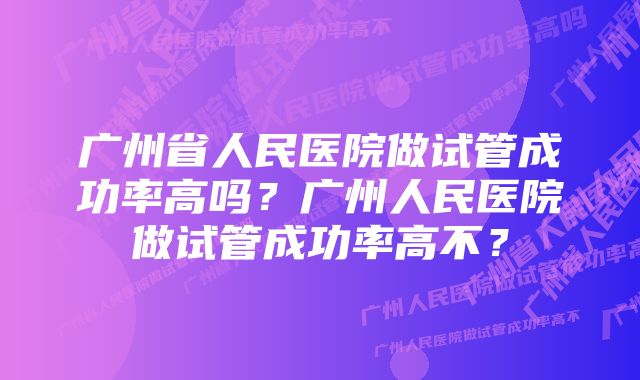 广州省人民医院做试管成功率高吗？广州人民医院做试管成功率高不？