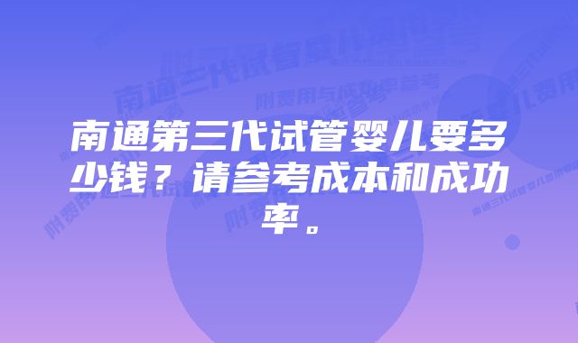 南通第三代试管婴儿要多少钱？请参考成本和成功率。