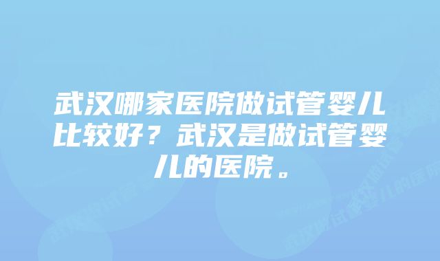 武汉哪家医院做试管婴儿比较好？武汉是做试管婴儿的医院。