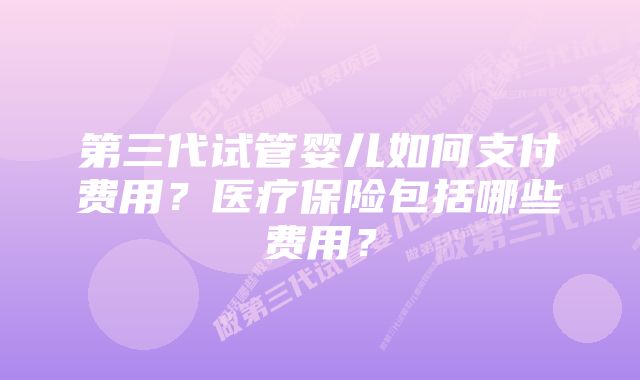 第三代试管婴儿如何支付费用？医疗保险包括哪些费用？