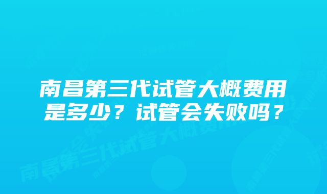 南昌第三代试管大概费用是多少？试管会失败吗？