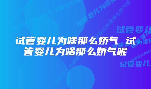 试管婴儿为啥那么娇气 试管婴儿为啥那么娇气呢