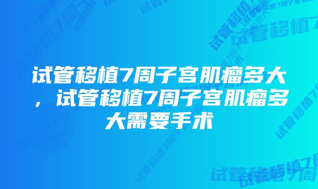 试管移植7周子宫肌瘤多大，试管移植7周子宫肌瘤多大需要手术