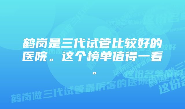 鹤岗是三代试管比较好的医院。这个榜单值得一看。