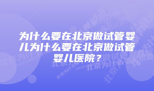 为什么要在北京做试管婴儿为什么要在北京做试管婴儿医院？