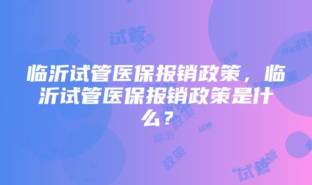 临沂试管医保报销政策，临沂试管医保报销政策是什么？