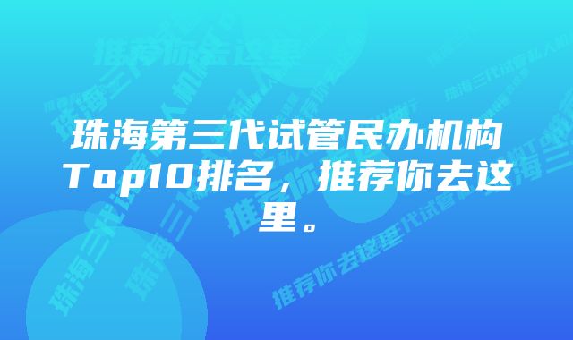 珠海第三代试管民办机构Top10排名，推荐你去这里。