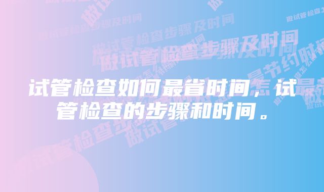 试管检查如何最省时间，试管检查的步骤和时间。