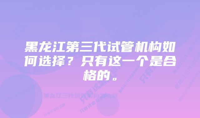 黑龙江第三代试管机构如何选择？只有这一个是合格的。