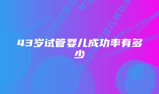 43岁试管婴儿成功率有多少