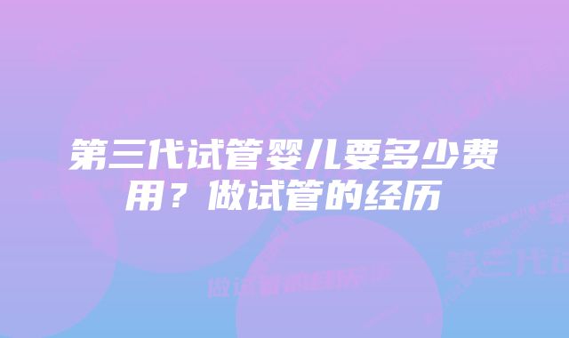 第三代试管婴儿要多少费用？做试管的经历