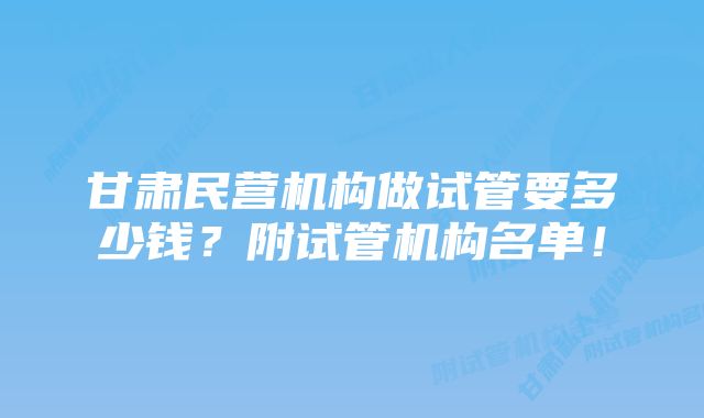 甘肃民营机构做试管要多少钱？附试管机构名单！