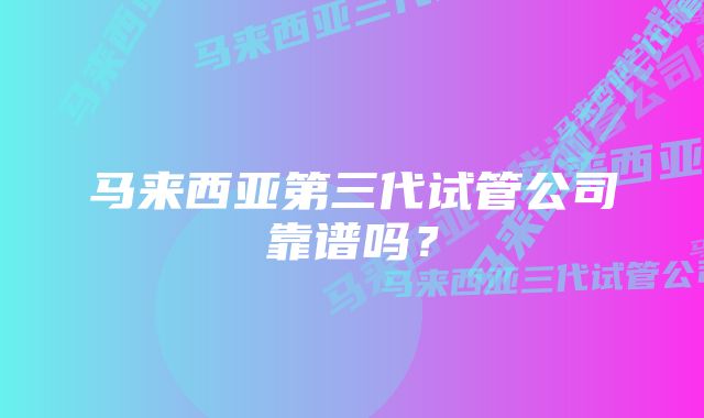 马来西亚第三代试管公司靠谱吗？