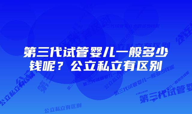 第三代试管婴儿一般多少钱呢？公立私立有区别