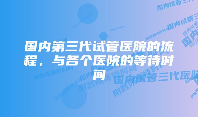 国内第三代试管医院的流程，与各个医院的等待时间