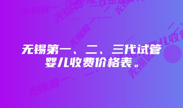 无锡第一、二、三代试管婴儿收费价格表。