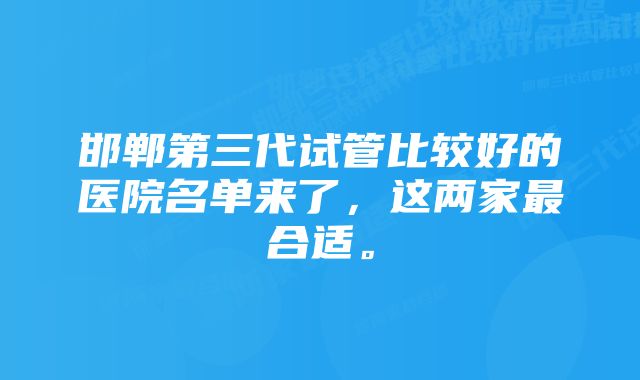 邯郸第三代试管比较好的医院名单来了，这两家最合适。