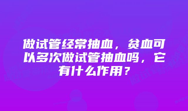 做试管经常抽血，贫血可以多次做试管抽血吗，它有什么作用？