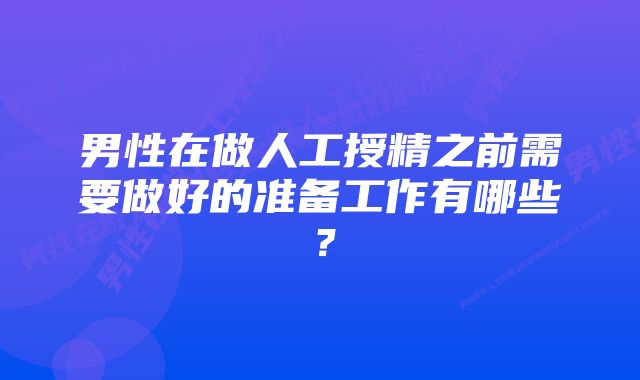 男性在做人工授精之前需要做好的准备工作有哪些？