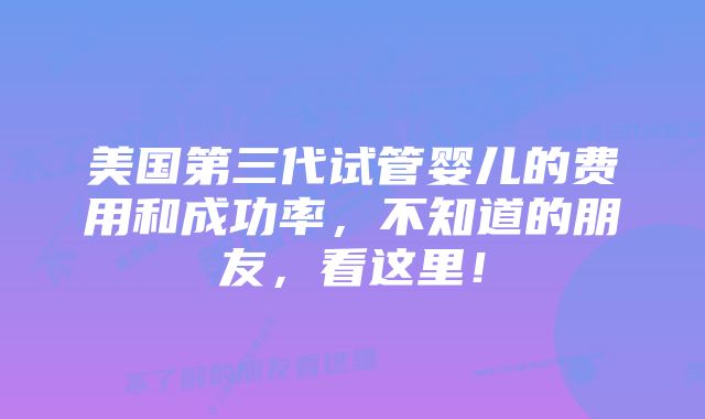 美国第三代试管婴儿的费用和成功率，不知道的朋友，看这里！