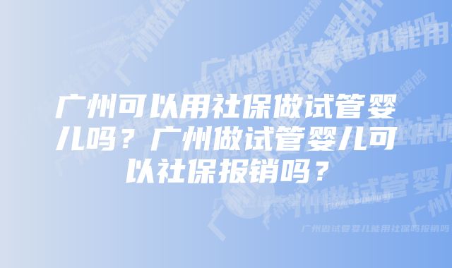 广州可以用社保做试管婴儿吗？广州做试管婴儿可以社保报销吗？