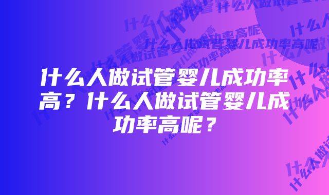 什么人做试管婴儿成功率高？什么人做试管婴儿成功率高呢？